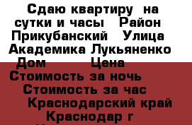 Сдаю квартиру  на сутки и часы › Район ­ Прикубанский › Улица ­ Академика Лукьяненко › Дом ­ 103 › Цена ­ 1 000 › Стоимость за ночь ­ 1 000 › Стоимость за час ­ 1 000 - Краснодарский край, Краснодар г. Недвижимость » Квартиры аренда посуточно   